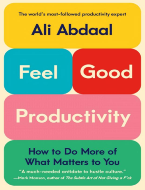 Ali Abdaal Feel Good Productivity How To Do More Of What Matters To You PDF