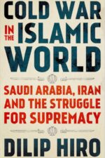 Cold War in the Islamic World: Saudi Arabia, Iran and the Struggle for Supremacy — Dilip Hiro
