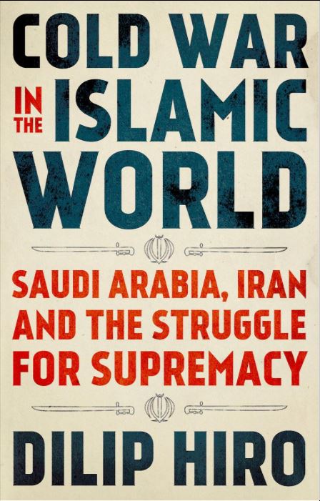 Cold War in the Islamic World: Saudi Arabia, Iran and the Struggle for Supremacy — Dilip Hiro
